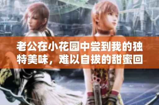 老公在小花园中尝到我的独特美味，难以自拔的甜蜜回忆