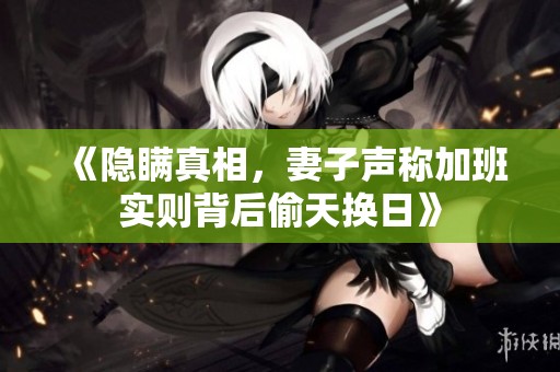 《隐瞒真相，妻子声称加班实则背后偷天换日》