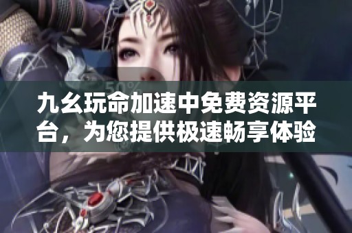 九幺玩命加速中免费资源平台，为您提供极速畅享体验