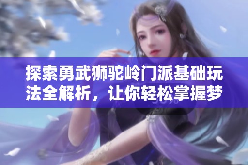 探索勇武狮驼岭门派基础玩法全解析，让你轻松掌握梦幻西游手游新内容