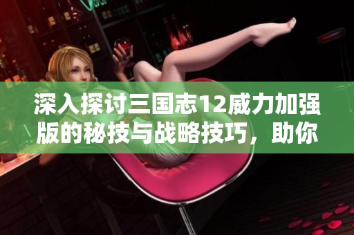 深入探讨三国志12威力加强版的秘技与战略技巧，助你轻松战胜敌手