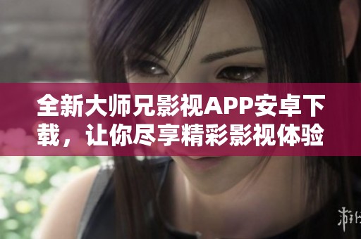 全新大师兄影视APP安卓下载，让你尽享精彩影视体验
