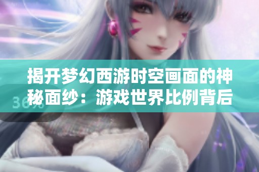 揭开梦幻西游时空画面的神秘面纱：游戏世界比例背后的深层次探讨与分析