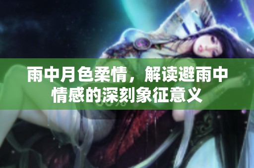 雨中月色柔情，解读避雨中情感的深刻象征意义