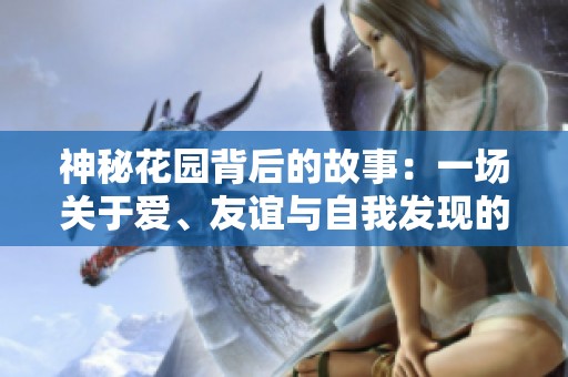 神秘花园背后的故事：一场关于爱、友谊与自我发现的旅程