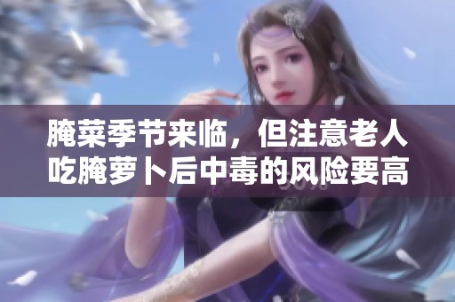 腌菜季节来临，但注意老人吃腌萝卜后中毒的风险要高度警惕