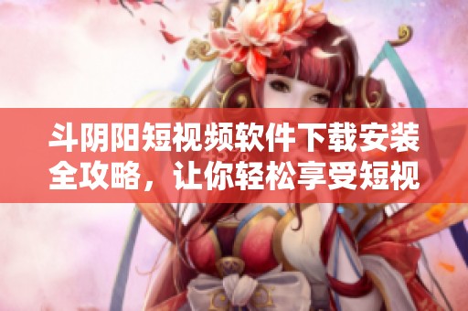 斗阴阳短视频软件下载安装全攻略，让你轻松享受短视频乐趣