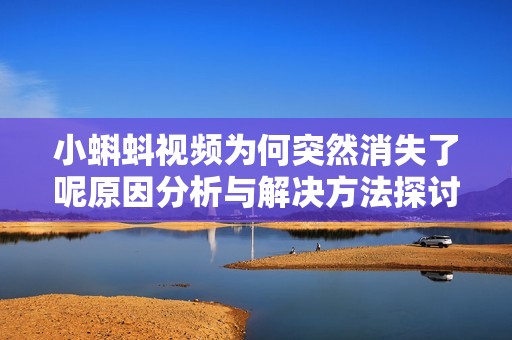 小蝌蚪视频为何突然消失了呢原因分析与解决方法探讨
