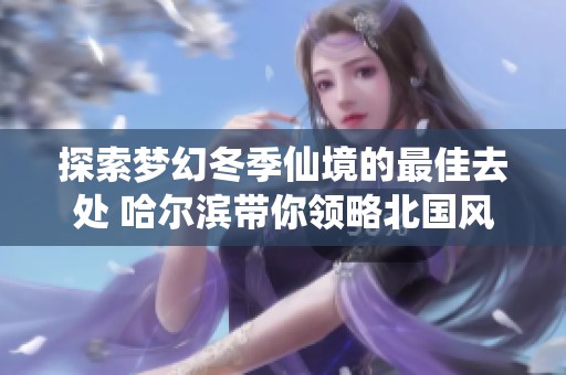 探索梦幻冬季仙境的最佳去处 哈尔滨带你领略北国风光的魅力与奇幻