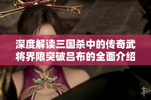 深度解读三国杀中的传奇武将界限突破吕布的全面介绍与玩法解析