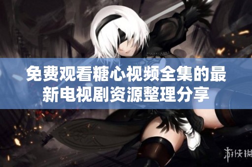 免费观看糖心视频全集的最新电视剧资源整理分享