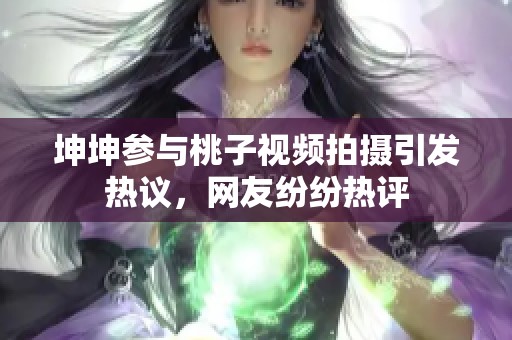 坤坤参与桃子视频拍摄引发热议，网友纷纷热评