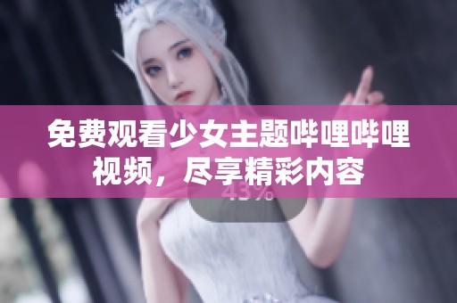 免费观看少女主题哔哩哔哩视频，尽享精彩内容