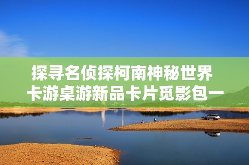 探寻名侦探柯南神秘世界 卡游桌游新品卡片觅影包一整盒畅玩体验