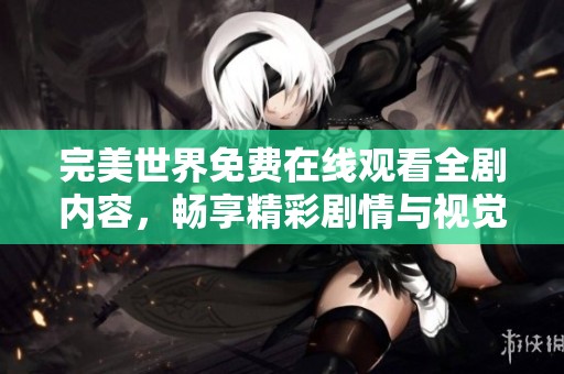 完美世界免费在线观看全剧内容，畅享精彩剧情与视觉盛宴