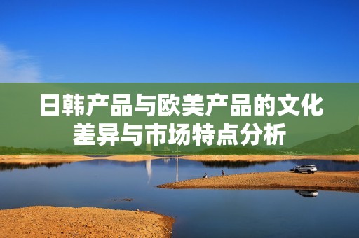 日韩产品与欧美产品的文化差异与市场特点分析
