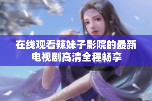在线观看辣妹子影院的最新电视剧高清全程畅享