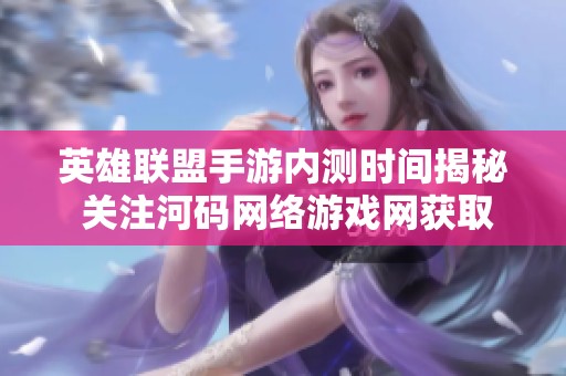 英雄联盟手游内测时间揭秘 关注河码网络游戏网获取最新信息和更新动态