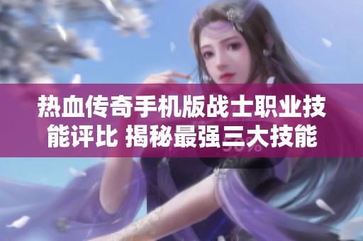 热血传奇手机版战士职业技能评比 揭秘最强三大技能排行分析