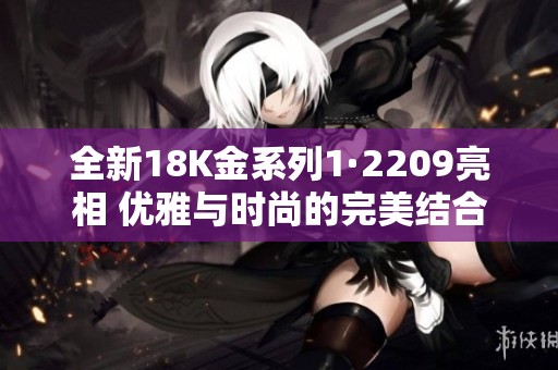 全新18K金系列1·2209亮相 优雅与时尚的完美结合