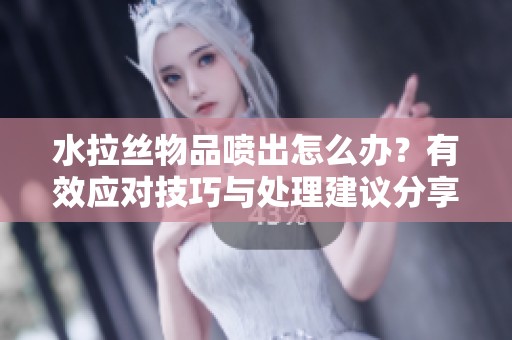 水拉丝物品喷出怎么办？有效应对技巧与处理建议分享