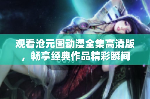 观看沧元图动漫全集高清版，畅享经典作品精彩瞬间