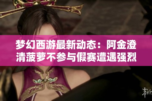 梦幻西游最新动态：阿金澄清菠萝不参与假赛遭遇强烈反对揭秘背后真相