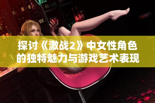 探讨《激战2》中女性角色的独特魅力与游戏艺术表现，御姐与人妻的精彩对比与体验
