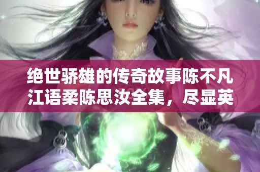 绝世骄雄的传奇故事陈不凡江语柔陈思汝全集，尽显英雄气概与爱恨纠葛