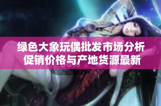 绿色大象玩偶批发市场分析 促销价格与产地货源最新信息分享