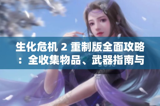 生化危机 2 重制版全面攻略：全收集物品、武器指南与全流程详细解析