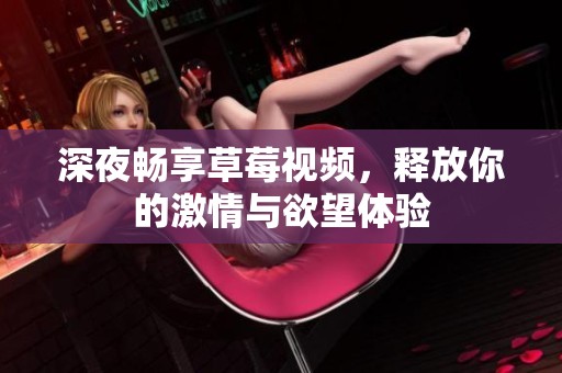 深夜畅享草莓视频，释放你的激情与欲望体验