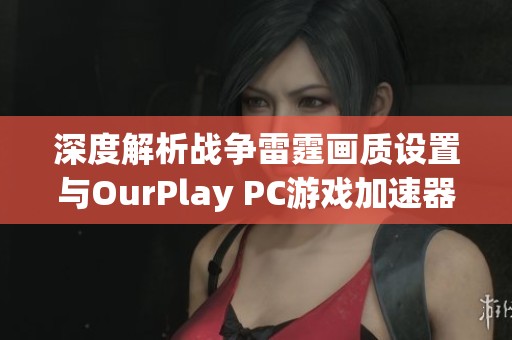 深度解析战争雷霆画质设置与OurPlay PC游戏加速器的完美结合技巧分享