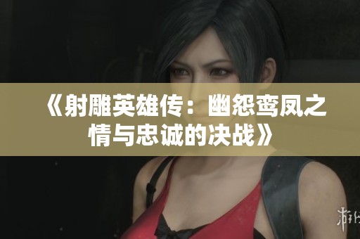 《射雕英雄传：幽怨鸾凤之情与忠诚的决战》