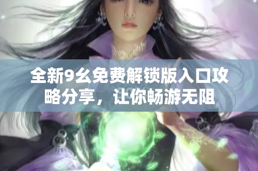 全新9幺免费解锁版入口攻略分享，让你畅游无阻