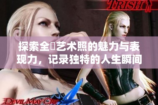 探索全捰艺术照的魅力与表现力，记录独特的人生瞬间