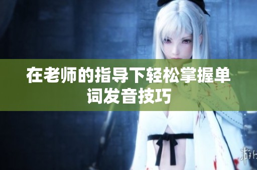 在老师的指导下轻松掌握单词发音技巧