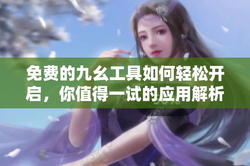 免费的九幺工具如何轻松开启，你值得一试的应用解析