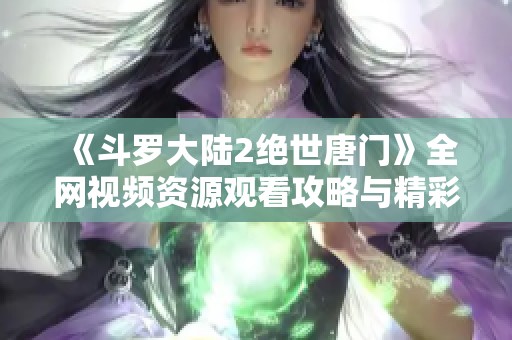 《斗罗大陆2绝世唐门》全网视频资源观看攻略与精彩解析