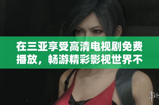 在三亚享受高清电视剧免费播放，畅游精彩影视世界不再孤单