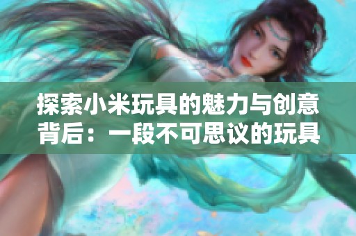 探索小米玩具的魅力与创意背后：一段不可思议的玩具日记之旅