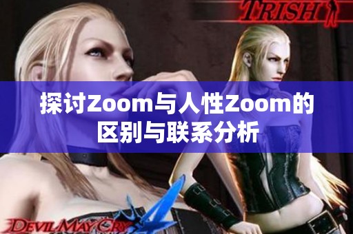 探讨Zoom与人性Zoom的区别与联系分析