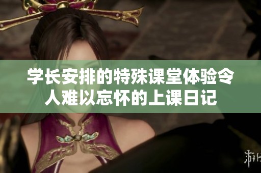 学长安排的特殊课堂体验令人难以忘怀的上课日记