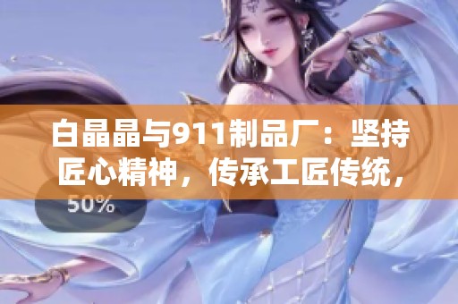 白晶晶与911制品厂：坚持匠心精神，传承工匠传统，共创精品未来