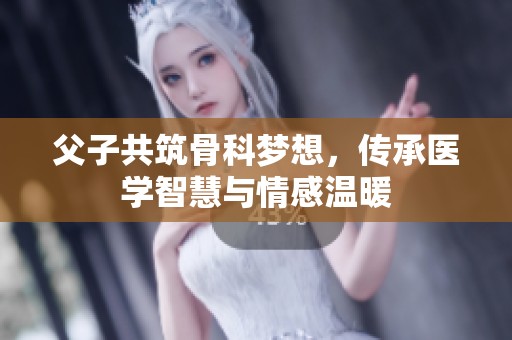 父子共筑骨科梦想，传承医学智慧与情感温暖