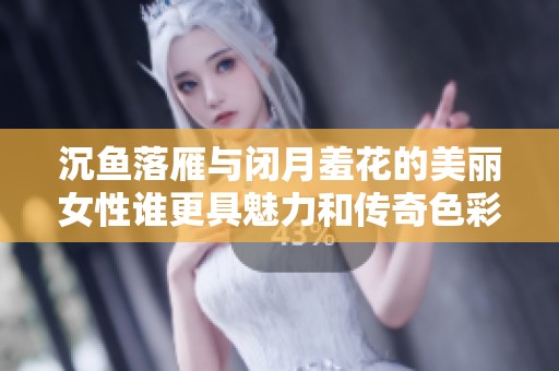沉鱼落雁与闭月羞花的美丽女性谁更具魅力和传奇色彩探讨