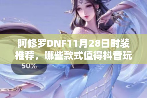 阿修罗DNF11月28日时装推荐，哪些款式值得抖音玩家选择呢