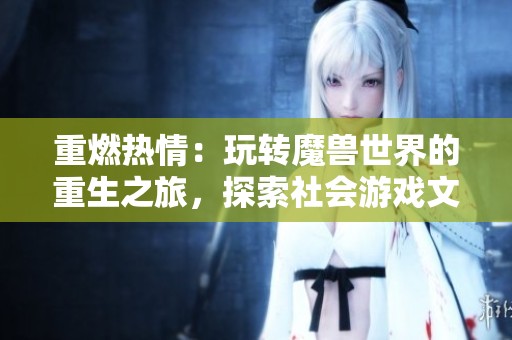 重燃热情：玩转魔兽世界的重生之旅，探索社会游戏文化的魅力与发展