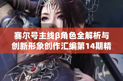 赛尔号主线β角色全解析与创新形象创作汇编第14期精彩上线