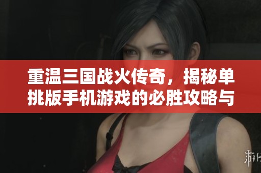 重温三国战火传奇，揭秘单挑版手机游戏的必胜攻略与技巧分享
